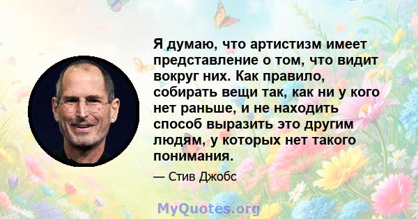 Я думаю, что артистизм имеет представление о том, что видит вокруг них. Как правило, собирать вещи так, как ни у кого нет раньше, и не находить способ выразить это другим людям, у которых нет такого понимания.