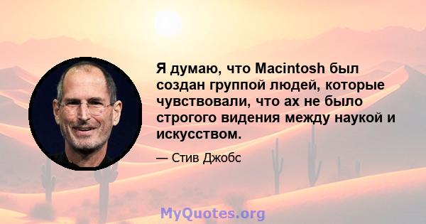 Я думаю, что Macintosh был создан группой людей, которые чувствовали, что ах не было строгого видения между наукой и искусством.