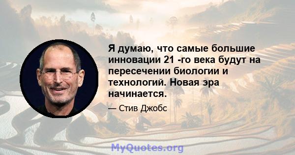 Я думаю, что самые большие инновации 21 -го века будут на пересечении биологии и технологий. Новая эра начинается.