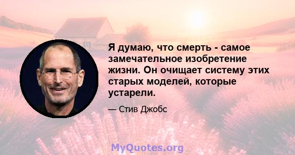 Я думаю, что смерть - самое замечательное изобретение жизни. Он очищает систему этих старых моделей, которые устарели.