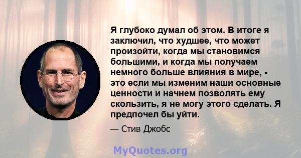 Я глубоко думал об этом. В итоге я заключил, что худшее, что может произойти, когда мы становимся большими, и когда мы получаем немного больше влияния в мире, - это если мы изменим наши основные ценности и начнем