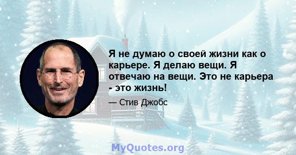 Я не думаю о своей жизни как о карьере. Я делаю вещи. Я отвечаю на вещи. Это не карьера - это жизнь!