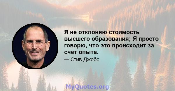 Я не отклоняю стоимость высшего образования; Я просто говорю, что это происходит за счет опыта.