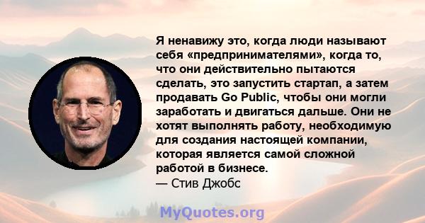 Я ненавижу это, когда люди называют себя «предпринимателями», когда то, что они действительно пытаются сделать, это запустить стартап, а затем продавать Go Public, чтобы они могли заработать и двигаться дальше. Они не