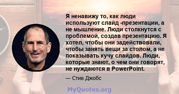 Я ненавижу то, как люди используют слайд -презентации, а не мышление. Люди столкнутся с проблемой, создав презентацию. Я хотел, чтобы они задействовали, чтобы занять вещи за столом, а не показывать кучу слайдов. Люди,