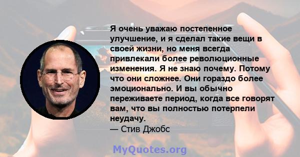 Я очень уважаю постепенное улучшение, и я сделал такие вещи в своей жизни, но меня всегда привлекали более революционные изменения. Я не знаю почему. Потому что они сложнее. Они гораздо более эмоционально. И вы обычно