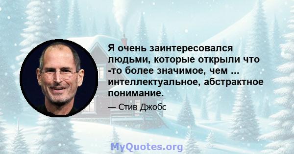 Я очень заинтересовался людьми, которые открыли что -то более значимое, чем ... интеллектуальное, абстрактное понимание.