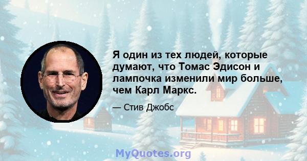 Я один из тех людей, которые думают, что Томас Эдисон и лампочка изменили мир больше, чем Карл Маркс.