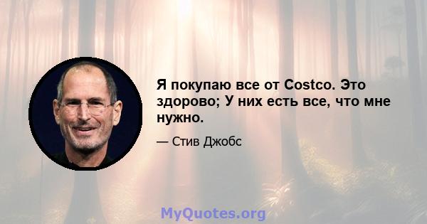 Я покупаю все от Costco. Это здорово; У них есть все, что мне нужно.