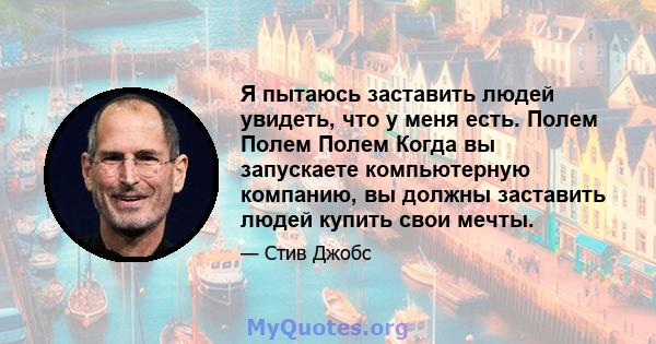 Я пытаюсь заставить людей увидеть, что у меня есть. Полем Полем Полем Когда вы запускаете компьютерную компанию, вы должны заставить людей купить свои мечты.