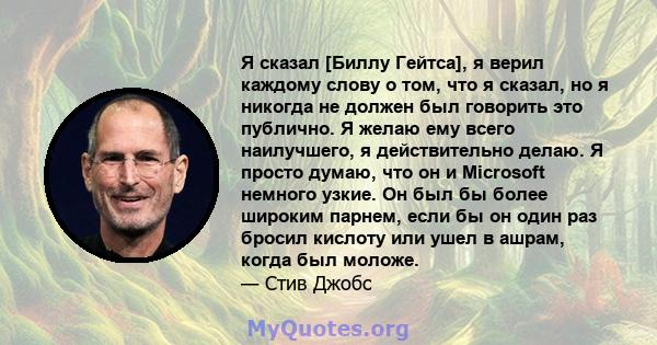 Я сказал [Биллу Гейтса], я верил каждому слову о том, что я сказал, но я никогда не должен был говорить это публично. Я желаю ему всего наилучшего, я действительно делаю. Я просто думаю, что он и Microsoft немного