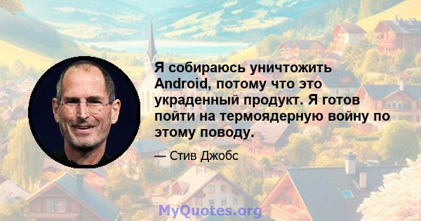 Я собираюсь уничтожить Android, потому что это украденный продукт. Я готов пойти на термоядерную войну по этому поводу.