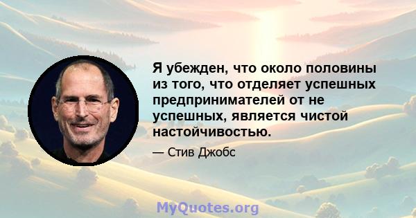 Я убежден, что около половины из того, что отделяет успешных предпринимателей от не успешных, является чистой настойчивостью.