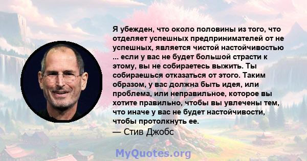 Я убежден, что около половины из того, что отделяет успешных предпринимателей от не успешных, является чистой настойчивостью ... если у вас не будет большой страсти к этому, вы не собираетесь выжить. Ты собираешься