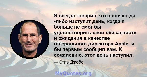 Я всегда говорил, что если когда -либо наступит день, когда я больше не смог бы удовлетворить свои обязанности и ожидания в качестве генерального директора Apple, я бы первым сообщил вам. К сожалению, этот день наступил.