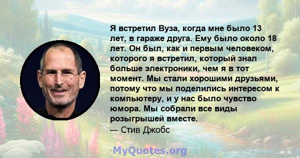 Я встретил Вуза, когда мне было 13 лет, в гараже друга. Ему было около 18 лет. Он был, как и первым человеком, которого я встретил, который знал больше электроники, чем я в тот момент. Мы стали хорошими друзьями, потому 