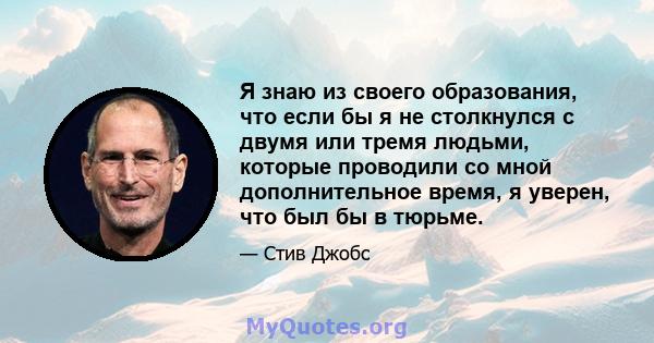 Я знаю из своего образования, что если бы я не столкнулся с двумя или тремя людьми, которые проводили со мной дополнительное время, я уверен, что был бы в тюрьме.