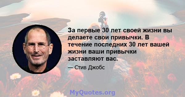 За первые 30 лет своей жизни вы делаете свои привычки. В течение последних 30 лет вашей жизни ваши привычки заставляют вас.