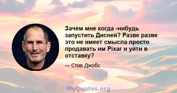 Зачем мне когда -нибудь запустить Дисней? Разве разве это не имеет смысла просто продавать им Pixar и уйти в отставку?