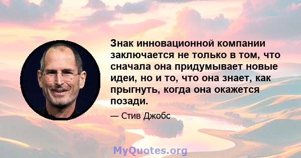 Знак инновационной компании заключается не только в том, что сначала она придумывает новые идеи, но и то, что она знает, как прыгнуть, когда она окажется позади.