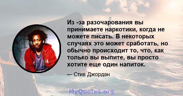 Из -за разочарования вы принимаете наркотики, когда не можете писать. В некоторых случаях это может сработать, но обычно происходит то, что, как только вы выпите, вы просто хотите еще один напиток.