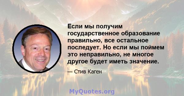 Если мы получим государственное образование правильно, все остальное последует. Но если мы поймем это неправильно, не многое другое будет иметь значение.