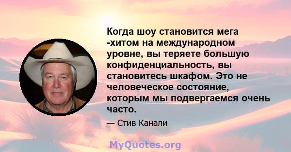 Когда шоу становится мега -хитом на международном уровне, вы теряете большую конфиденциальность, вы становитесь шкафом. Это не человеческое состояние, которым мы подвергаемся очень часто.