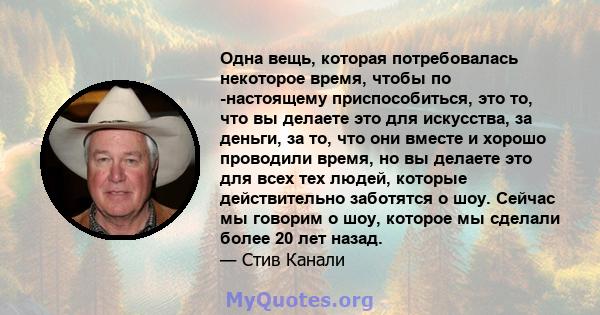 Одна вещь, которая потребовалась некоторое время, чтобы по -настоящему приспособиться, это то, что вы делаете это для искусства, за деньги, за то, что они вместе и хорошо проводили время, но вы делаете это для всех тех