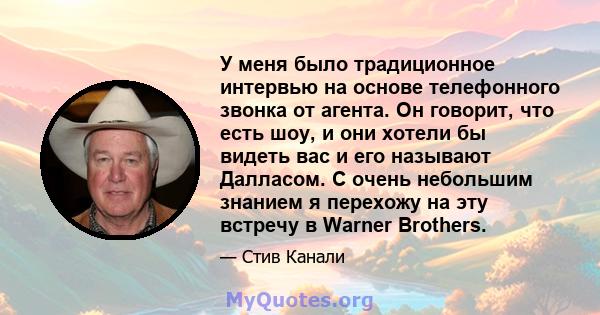 У меня было традиционное интервью на основе телефонного звонка от агента. Он говорит, что есть шоу, и они хотели бы видеть вас и его называют Далласом. С очень небольшим знанием я перехожу на эту встречу в Warner