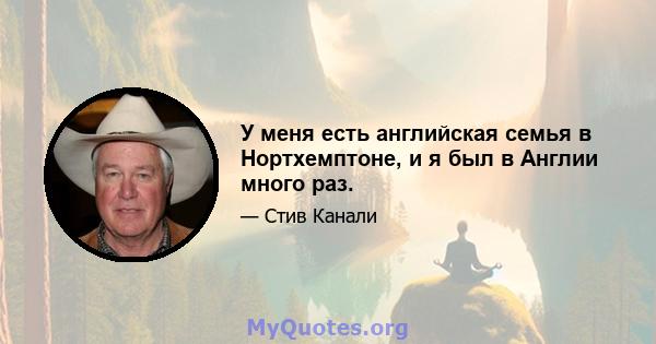 У меня есть английская семья в Нортхемптоне, и я был в Англии много раз.