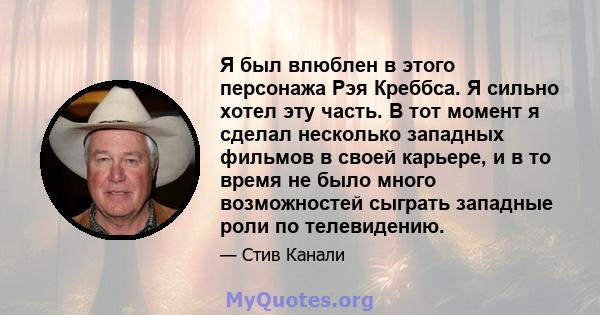 Я был влюблен в этого персонажа Рэя Креббса. Я сильно хотел эту часть. В тот момент я сделал несколько западных фильмов в своей карьере, и в то время не было много возможностей сыграть западные роли по телевидению.