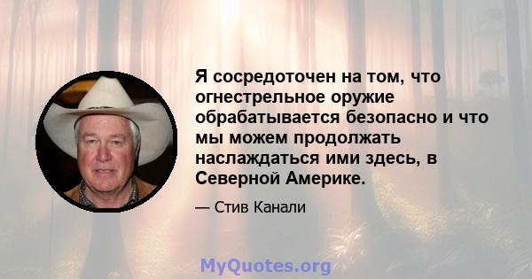 Я сосредоточен на том, что огнестрельное оружие обрабатывается безопасно и что мы можем продолжать наслаждаться ими здесь, в Северной Америке.