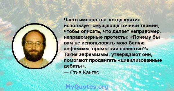 Часто именно так, когда критик использует смущающе точный термин, чтобы описать, что делает неправомер, неправомерные протесты: «Почему бы вам не использовать мою белую эвфемизм, промытый совестью?» Такие эвфемизмы,