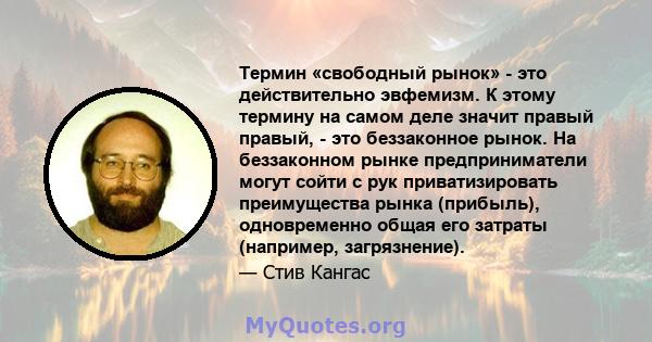 Термин «свободный рынок» - это действительно эвфемизм. К этому термину на самом деле значит правый правый, - это беззаконное рынок. На беззаконном рынке предприниматели могут сойти с рук приватизировать преимущества