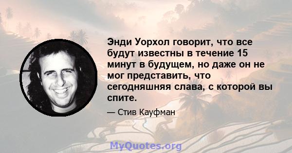 Энди Уорхол говорит, что все будут известны в течение 15 минут в будущем, но даже он не мог представить, что сегодняшняя слава, с которой вы спите.