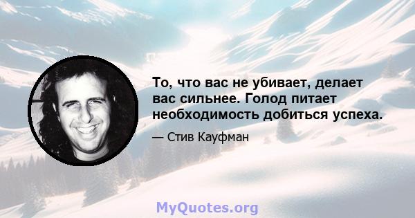 То, что вас не убивает, делает вас сильнее. Голод питает необходимость добиться успеха.