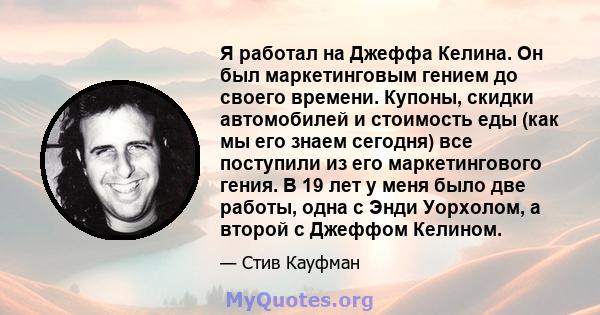 Я работал на Джеффа Келина. Он был маркетинговым гением до своего времени. Купоны, скидки автомобилей и стоимость еды (как мы его знаем сегодня) все поступили из его маркетингового гения. В 19 лет у меня было две