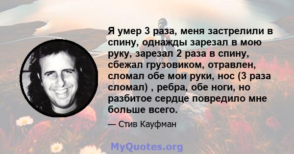 Я умер 3 раза, меня застрелили в спину, однажды зарезал в мою руку, зарезал 2 раза в спину, сбежал грузовиком, отравлен, сломал обе мои руки, нос (3 раза сломал) , ребра, обе ноги, но разбитое сердце повредило мне