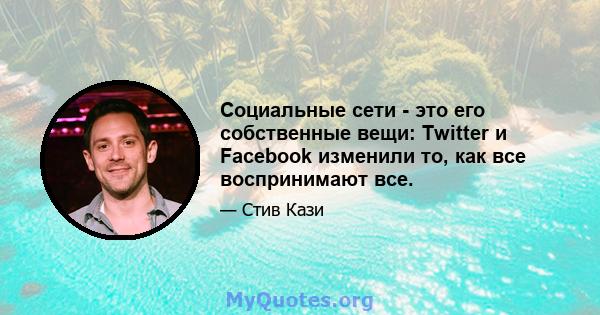 Социальные сети - это его собственные вещи: Twitter и Facebook изменили то, как все воспринимают все.