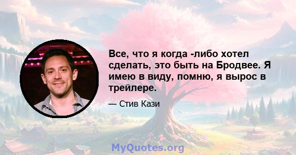 Все, что я когда -либо хотел сделать, это быть на Бродвее. Я имею в виду, помню, я вырос в трейлере.