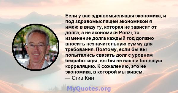 Если у вас здравомыслящая экономика, и под здравомыслящей экономикой я имею в виду ту, которая не зависит от долга, а не экономики Ponzi, то изменение долга каждый год должно вносить незначительную сумму для требования. 