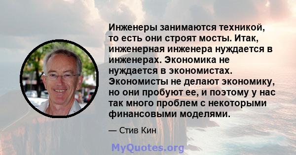 Инженеры занимаются техникой, то есть они строят мосты. Итак, инженерная инженера нуждается в инженерах. Экономика не нуждается в экономистах. Экономисты не делают экономику, но они пробуют ее, и поэтому у нас так много 