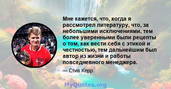 Мне кажется, что, когда я рассмотрел литературу, что, за небольшими исключениями, тем более уверенными были рецепты о том, как вести себя с этикой и честностью, тем дальнейшим был автор из жизни и работы повседневного