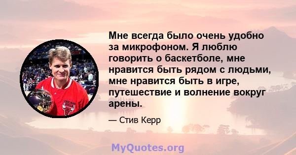 Мне всегда было очень удобно за микрофоном. Я люблю говорить о баскетболе, мне нравится быть рядом с людьми, мне нравится быть в игре, путешествие и волнение вокруг арены.