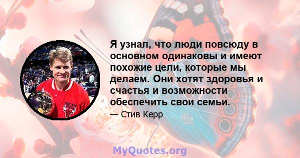 Я узнал, что люди повсюду в основном одинаковы и имеют похожие цели, которые мы делаем. Они хотят здоровья и счастья и возможности обеспечить свои семьи.