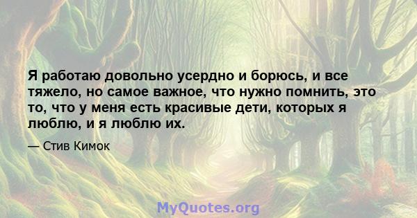 Я работаю довольно усердно и борюсь, и все тяжело, но самое важное, что нужно помнить, это то, что у меня есть красивые дети, которых я люблю, и я люблю их.