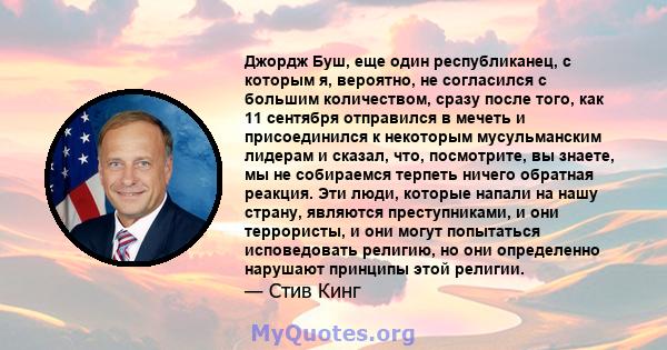 Джордж Буш, еще один республиканец, с которым я, вероятно, не согласился с большим количеством, сразу после того, как 11 сентября отправился в мечеть и присоединился к некоторым мусульманским лидерам и сказал, что,