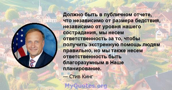 Должно быть в публичном отчете, что независимо от размера бедствия, независимо от уровня нашего сострадания, мы несем ответственность за то, чтобы получить экстренную помощь людям правильно, но мы также несем