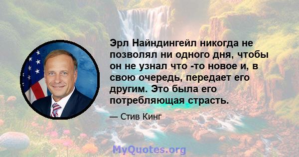 Эрл Найндингейл никогда не позволял ни одного дня, чтобы он не узнал что -то новое и, в свою очередь, передает его другим. Это была его потребляющая страсть.