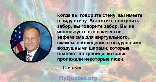 Когда вы говорите стену, вы имеете в виду стену. Вы хотите построить забор, вы говорите забор. Вы не используете его в качестве эвфемизма для виртуального, скажем, наблюдения с воздушными воздушными шарами, которые